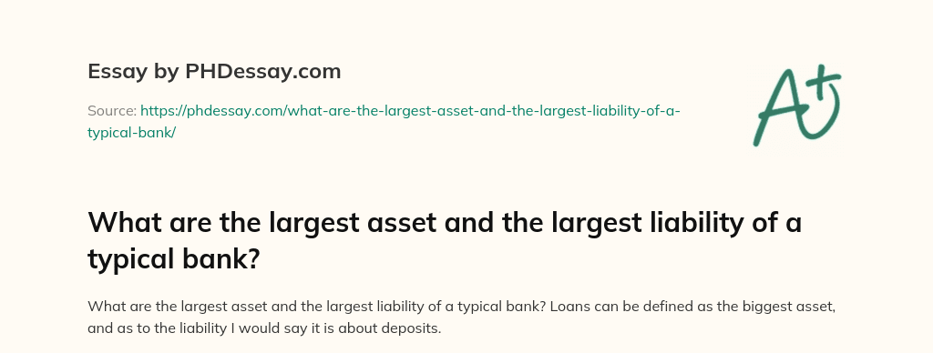 What are the largest asset and the largest liability of a typical bank? essay